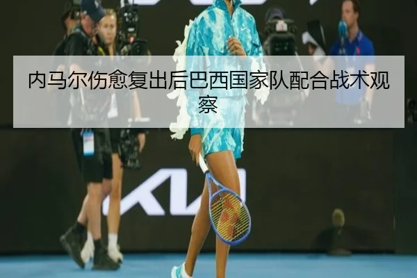 内马尔伤愈复出后巴西国家队配合战术观察